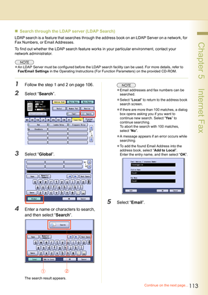 Page 113113
 Chapter 5    Internet Fax
„Search through the LDAP server (LDAP Search)
LDAP search is a feature that searches through the address book on an LDAP Server on a network, for 
Fax Numbers, or Email Addresses.
To find out whether the LDAP search feature works in your particular environment, contact your 
network administrator.
zAn LDAP Server must be configured before the LDAP search facility can be used. For more details, refer to 
Fax/Email Settings in the Operating Instructions (For Function...