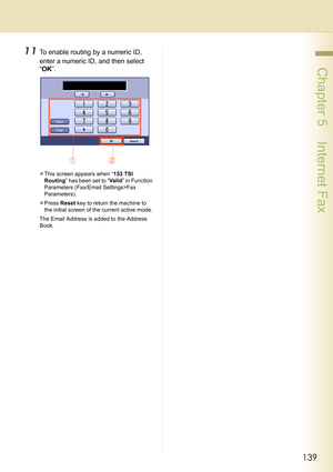 Page 139139
 Chapter 5    Internet Fax
11To enable routing by a numeric ID, 
enter a numeric ID, and then select 
“OK”.
zThis screen appears when “153 TSI 
Routing” has been set to “Va l i d” in Function 
Parameters (Fax/Email Settings>Fax 
Parameters).
zPress Reset key to return the machine to 
the initial screen of the current active mode.
The Email Address is added to the Address 
Book. 