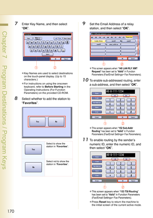 Page 170170
 Chapter 7    Program Destinations / Program Keys
7Enter Key Name, and then select 
“OK”.
zKey Names are used to select destinations 
on the touch-panel display. (Up to 15 
characters.)
zFor instructions on using the onscreen 
keyboard, refer to Before Starting in the 
Operating Instructions (For Function 
Parameters) on the provided CD-ROM.
8Select whether to add the station to 
“Favorites”.
9Set the Email Address of a relay 
station, and then select “OK”.
zThis screen appears when “140 LAN RLY XMT...