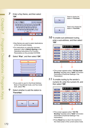 Page 172172
 Chapter 7    Program Destinations / Program Keys
7Enter a Key Name, and then select 
“OK”.
zKey Names are used to select destinations 
on the touch-panel display.
zFor instructions on using the onscreen 
keyboard, refer to Before Starting in the 
Operating Instructions (For Function 
Parameters) on the provided CD-ROM.
8Select “IFax”, and then select “OK”.
zIf you wish to use it in the Email Address 
Book of Scan/Email mode, and Fax mode 
both, select “PC”.
9Select whether to add the station to...