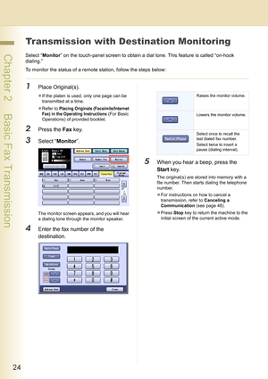 Page 2424
 Chapter 2    Basic Fax Transmission
Transmission with Destination Monitoring
Select “Monitor” on the touch-panel screen to obtain a dial tone. This feature is called “on-hook 
dialing.”
To monitor the status of a remote station, follow the steps below:
1Place Original(s).
zIf the platen is used, only one page can be 
transmitted at a time.
zRefer to 
Placing Originals (Facsimile/Internet 
Fax) in the Operating Instructions
 (For Basic 
Operations) of provided booklet.
2Press the Fax key.
3Select...