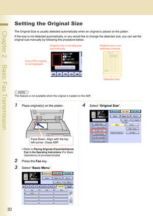 Page 3030
 Chapter 2    Basic Fax Transmission
Setting the Original Size
The Original Size is usually detected automatically when an original is placed on the platen.
If the size is not detected automatically, or you would like to change the detected size, you can set the 
original size manually by following the procedure below.
This feature is not available when the original is loaded on the ADF.
1Place original(s) on the platen.
zRefer to Placing Originals (Facsimile/Internet 
Fax) in the Operating...