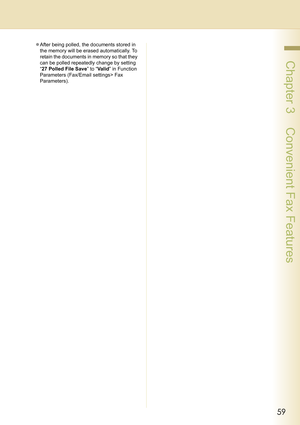 Page 5959
 Chapter 3    Convenient Fax Features
zAfter being polled, the documents stored in 
the memory will be erased automatically. To 
retain the documents in memory so that they 
can be polled repeatedly change by setting 
“27 Polled File Save” to “Va l i d” in Function 
Parameters (Fax/Email settings> Fax 
Parameters). 