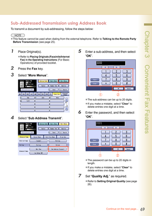 Page 6969
 Chapter 3    Convenient Fax Features
Sub-Addressed Transmission using Address Book
To transmit a document by sub-addressing, follow the steps below:
zThis feature cannot be used when dialing from the external telephone. Refer to Talking to the Remote Party 
Before Transmission (see page 25).
1Place Original(s).
zRefer to Placing Originals (Facsimile/Internet 
Fax) in the Operating Instructions
 (For Basic 
Operations) of provided booklet.
2Press the Fax key.
3Select “More Menus”.
4Select “Sub Address...