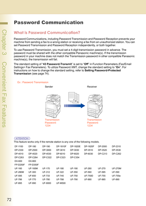 Page 7272
 Chapter 3    Convenient Fax Features
Password Communication
What is Password Communication?
Password Communications, including Password Transmission and Password Reception prevents your 
machine from sending a fax to a wrong station or receiving a fax from an unauthorized station. You can 
set Password Transmission and Password Reception independently, or both together.
To use Password Transmission, you must set a 4-digit transmission password in advance. The 
password must be shared with the other...