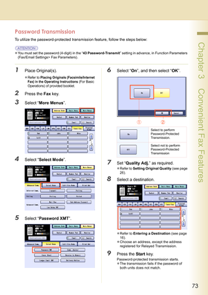 Page 7373
 Chapter 3    Convenient Fax Features
Password Transmission
To utilize the password-protected transmission feature, follow the steps below:
zYou must set the password (4-digit) in the “43 Password-Transmit” setting in advance, in Function Parameters 
(Fax/Email Settings> Fax Parameters).
1Place Original(s).
zRefer to Placing Originals (Facsimile/Internet 
Fax) in the Operating Instructions
 (For Basic 
Operations) of provided booklet.
2Press the Fax key.
3Select “More Menus”.
4Select “Select Mode”....