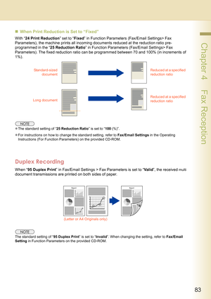 Page 8383
 Chapter 4    Fax Reception
„When Print Reduction is Set to “Fixed” 
With “24 Print Reduction” set to “Fixed” in Function Parameters (Fax/Email Settings> Fax 
Parameters), the machine prints all incoming documents reduced at the reduction ratio pre-
programmed in the “25 Reduction Ratio” in Function Parameters (Fax/Email Settings> Fax 
Parameters). The fixed reduction ratio can be programmed between 70 and 100% (in increments of 
1%).
zThe standard setting of “25 Reduction Ratio” is set to “100 (%)”....