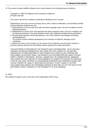 Page 11514. General Information115
LThis product contains NetBSD software and is  using it based on the following license conditions.
L JPEG
This software is based in part on t he work of the Independent JPEG Group.
/*
* Copyright (c) 1989 The Regents of the University of California.
* All rights reserved.
*
* This code is derived from software contributed to Berkeley by Tom Truscott.
*
* Redistribution and use in source and binary forms, with or without modification, are permitted provided 
* that the following...