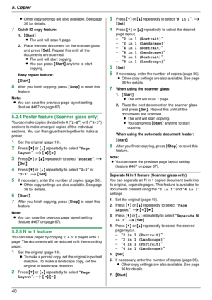 Page 405. Copier
40
LOther copy settings are also available. See page 
36 for details.
7Quick ID copy feature:
1. {Start }
L The unit will scan 1 page.
2. Place the next document on the scanner glass 
and press { Set}. Repeat this until all the 
documents are scanned. L The unit will start copying.
L You can press  {Start } anytime to start 
copying.
Easy repeat feature:
{ Start }
8After you finish  copying, press {Stop}  to reset this 
feature.
Note: L You can save the previous page layout setting 
(feature...