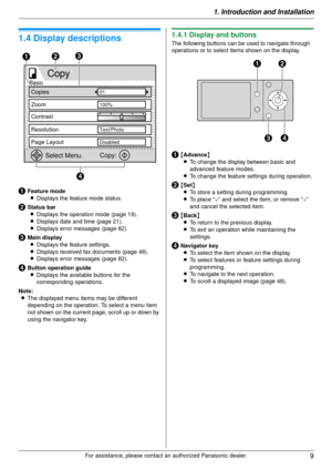 Page 91. Introduction and Installation9
For assistance, please contact an authorized Panasonic dealer.
1.4 Display descriptions
AFeature modeL Displays the feature mode status.
BStatus bar
L Displays the operation mode (page 19).
L Displays date and time (page 21).
L Displays error messages (page 82).
CMain display
L Displays the feature settings.
L Displays received fax documents (page 48).
L Displays error messages (page 82).
DButton operation guide
L Displays the available buttons for the 
corresponding...