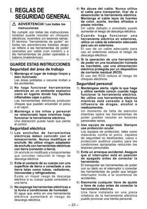 Page 23
- 3 -  
I.  REGLAS DE 
SEGURIDAD GENERAL
 ADVERTENCIA! Lea todas las 
instrucciones
No  cumplir  con  todas  las  instrucciones l i s t a d a s   p u e d e   r e s u l t a r   e n   c h o q u e s eléctricos, incendios y/o lesiones serias. El  término  “herramienta  de  poder”  en todas  las  advertencias  listadas  abajo se  refiere  a  las  herramientas  de  poder operadas  por  cable  (con  cordón)  y  a las  herramientas  de  poder  operadas  a batería (inalámbricas).
GUARDE ESTAS INSTRUCCIONES...