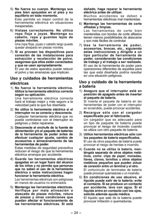 Page 24
- 4 - 

5) No  fuerce  su  cuerpo.  Mantenga  sus pies  bien  apoyados  en  el  piso  y  su equilibrio en todo momento. 
Esto  permite  un  mejor  control  de  la herramienta  eléctrica  en  situaciones inesperadas.
6) 
Vístase  correctamente.  No  utilice r o p a   f l o j a   o   j o y a s .   M a n t e n g a   s u c a b e l l o ,   r o p a   y   g u a n t e s   l e j o s   d e piezas móviles.
Una ropa floja, joyas o cabello largo puede quedar atrapado en piezas móviles.
7) Si  se  proveen  los...
