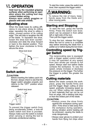 Page 8- 8 - - 9 -  
. OPERATION
Hold  tool  by  the  insulated  gripping surfaces  when  performing  an  oper-ation  where  the  cutting  tool  may contact hidden wiring.
A l w a y s   w e a r   s a f e t y   g o g g l e s   o r  glasses with side shields.
Adjusting shoe
When  the  blade  loses  its  cutting  effi-ciency  in  one  place  along  its  cutting edge,  reposition  the  shoe  to  utilize  a sharp,  unused  portion  of  its  cutting edge. This will help to lengthen the life of  the  blade.  To...