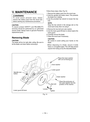 Page 14- 14 - 
V. MAINTENANCE
WARNINGTo  avoid  severe  personal  injur y,  always remove  the  battery  pack  from  the  wood  saw before starting any maintenance procedure.
CAUTION:To  assure  product  SAFETY  and  RELIABILITY, servicing  should  be  performed  by  an  authorized service center. Always insist on genuine Panasonic replacement parts.
Removing Blade
CAUTION:The  blade  will  be  hot  right  after  cutting.  Be  sure  to let the blade cool down before removing it.
Follow these steps: (See....