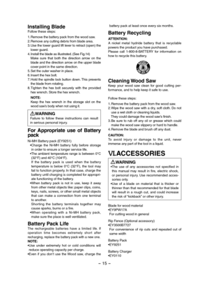 Page 15- 15 -  
Installing BladeFollow these steps:
1.Remove the battery pack from the wood saw.2.Remove any cutting debris from blade area.3.Use the lower guard lift lever to retract (open) the lower guard.4.Install the blade as illustrated. (See Fig.14)   Make  sure  that  both  the  direction  arrow  on  the blade and the direction arrow on the upper blade cover point in the same direction.5.Set the outer washer in place.6.Insert the hex bolt.7.Hold the spindle lock button down. This prevents the blade from...