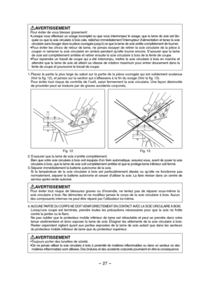 Page 27- 27 -  
AVERTISSEMENTPour éviter de vous blesser gravement: • Lorsque vous effectuez un sciage incomplet ou que vous interrompez le sciage, que la lame de scie est blo-quée ou que la scie circulaire à bois cale, relâchez immédiatement l’interrupteur d’alimentation et tenez la scie circulaire sans bouger dans la pièce ouvragée jusqu’à ce que la lame de scie arrête complètement de tourner.• Pour éviter les chocs de retour de lame, ne jamais essayer de retirer la scie circulaire de la pièce à couper ni...