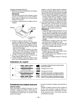 Page 24- 24 - 
Chargeur de batterie (EY0110)1. Branchez le cordon d’alimentation du chargeur dans une prise secteur.
REMARQUE:Des  étincelles  peuvent  être  produites  lorsque la  fiche  est  introduite  dans  la  prise  d'alimen-tation  secteur;  toutefois,  ceci  ne  pose  aucun problème de sécurité.
2. Introduisez  soigneusement  la  batterie  dans  le chargeur.
BatterieVers une prise secteur
Chargeur de batterie
1
2
3. Pendant la charge, le témoin s’allume.Lorsque  la  charge  est  terminée,  un...