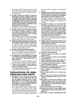 Page 36- 36 - 
El  retroceso  puede  hacer  que  la  sierra  salte hacia  atrás  pero  el  operador  puede  controlar las  fuerzas  de  retroceso  si  adopta  precaucio-nes adecuadas.
2) Cuando  se  atasca  la  cuchilla  o  cuando  se interrumpe el corte por cualquier razón, suel-te el gatillo y mantenga la sierra sin mover en el  material  hasta  que  la  cuchilla  se  detenga completamente.  Nunca  trate  de  retirar  la  sie-rra  del  trabajo  o  tire  de  la  sierra  hacia  atrás cuando la cuchilla está en...