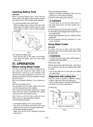 Page 10- 10 - 
Inserting Battery Pack
CAUTION:Before  inser ting  batter y  pack,  check  that  the power switch in the Metal Cutter actuates properly and returns to the “OFF” position when released.
1.To insert the battery pack: (See Fig.2)   Slide  the  battery  pack  in  place  at  the  rear  of  the metal  cutter. The  battery  should  snap  into  place.  If  the  battery  is  loose,  it  has  not  been  properly connected.
Fig.2
2.To remove the battery pack:    Press  the  two  tabs  on  the  sides  of...