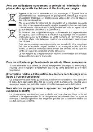 Page 13- 13 -
Avis aux utilisateurs concernant la collecte et l’élimination des
piles et des appareils électriques et électroniques usagés
Apposé sur le produit lui-même, sur son emballage, ou figurant dans la
documentation qui l’accompagne, ce pictogramme indique que les piles
et appareils électriques et électroniques usagés doivent être séparés
des ordures ménagères. 
Afin de permettre le traitement, la valorisation et le recyclage adéquats
des piles et des appareils usagés, veuillez les porter à l’un des...