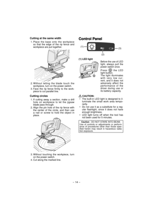 Page 14Cutting at the same width
1. Place the base onto the workpiece 
so that the edge of the rip fence and 
workpiece are put together.
2. Without letting the blade touch the 
workpiece, turn on the power switch.
3. Face the rip fence firmly to the work-
piece to cut parallel line.
Cutting circles
1. If cutting away a section, make a drill 
hole on workpiece to let the jigsaw 
blade pass through.
2. Align the pin hole of the rip fence with 
the center of the circle, and then use 
a nail or screw to hold the...