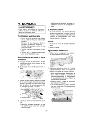 Page 27- 27 -  
V. MONTAGEV. MONTAGE
 AVERTISSEMENT:
Pour réduire les risques de blessures, 
retirez toujours la batterie autonome 
avant de changer la lame.
Vérification avant emploi
Est-ce la bonne lame de scie sauteu-
se qui a été montée pour lobjet à dé-
couper ?
La forme de tige lépaisseur de lame 
correctes ont-elles été montées?
Vérifiez si la lame est montée de ma-
nière sécurisée ?
Vérifiez si la lame est craquée ou cas-
sée.
Vérifiez quil ny a pas dobjets étran-
gers dans lobjet à découper....