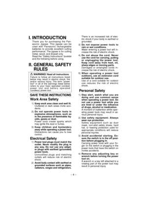 Page 4- 4 - 
I. INTRODUCTION
Thank you for purchasing the Pan-
asonic Jigsaw. This jigsaw can be 
used with Panasonic rechargeable 
batteries to provide excellent cutting 
performance. The jigsaw is for cutting 
metal, wood, and drywall only.
Read the “Safety Instructions” booklet 
and the following before using.
II. GENERAL SAFETY 
RULES
 WARNING! Read all instructions
Failure to follow all instructions listed 
below may result in electric shock, fire 
and/or serious injury. The term “power 
tool” in all of...