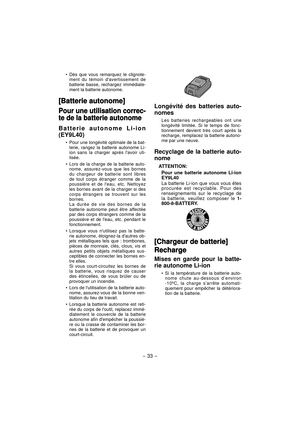 Page 33- 33 -  
Dès que vous remarquez le clignote-
ment du témoin davertissement de 
batterie basse, rechargez immédiate-
ment la batterie autonome.
[Batterie autonome][Batterie autonome]
Pour une utilisation correc-Pour une utilisation correc-
te de la batterie autonomete de la batterie autonome
Batterie autonome Li-ion 
(EY9L40)
Pour une longévité optimale de la bat-
terie, rangez la batterie autonome Li-
ion sans la charger après lavoir uti-
lisée.
Lors de la charge de la batterie auto-
nome, assurez-vous...