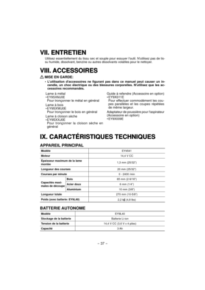Page 37- 37 -  
VII. ENTRETIENVII. ENTRETIEN
Utilisez essentiellement du tissu sec et souple pour essuyer loutil. Nutilisez pas de tis-
su humide, dissolvant, benzine ou autres dissolvants volatiles pour le nettoyer.
VIII. ACCESSOIRESVIII. ACCESSOIRES
 
MISE EN GARDE:
Lutilisation daccessoires ne figurant pas dans ce manuel peut causer un in-
cendie, un choc électrique ou des blessures corporelles. Nutilisez que les ac-
cessoires recommandés.
Lame à métal• EY9SXMJ0EPour tronçonner le métal en général
Lame à...