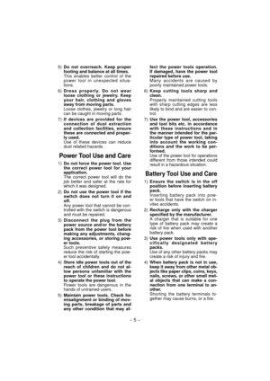 Page 5- 5 -  
 5) Do not overreach. Keep proper 
footing and balance at all times. 
  This enables better control of the 
power tool in unexpected situa-
tions.
     6) Dress properly. Do not wear 
loose clothing or jewelry. Keep 
your hair, clothing and gloves 
away from moving parts.
  Loose clothes, jewelry or long hair 
can be caught in moving parts.
 7) If devices are provided for the 
connection of dust extraction 
and collection facilities, ensure 
these are connected and proper-
ly used.
  Use of these...