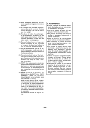 Page 44- 44 - 
  18)  Evite ambientes peligrosos. No utili-
ce el cargador en lugares húmedos o 
mojados.
 19) El cargador fue diseñado para fun-
cionar sólo con la corriente eléctrica 
normal del hogar. ¡No trate de utilizar 
con otro voltaje!
  20)  No abuse del cable. Nunca transpor-
te el cargador por el cable o tire del 
cable para desconectarlo del toma-
corriente. Mantenga el cable lejos del 
calor, aceite y bordes agudos.
 21) Cargue la batería en un lugar con 
buena circulación de aire, no cubra 
el...