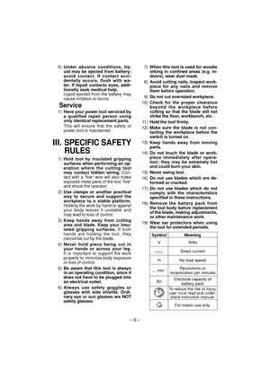 Page 6- 6 - 
 5) Under abusive conditions, liq-
uid may be ejected from battery; 
avoid contact. If contact acci-
dentally occurs, flush with wa-
ter. If liquid contacts eyes, addi-
tionally seek medical help.
  Liquid ejected from the battery may 
cause irritation or burns.
Service
 1) Have your power tool serviced by 
a qualified repair person using 
only identical replacement parts. 
  This will ensure that the safety of 
power tool is maintained.
III. SPECIFIC SAFETY 
RULES
 1) Hold tool by insulated...