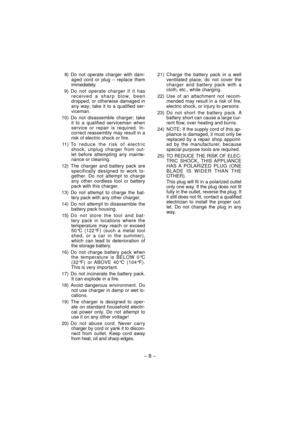 Page 8  8) Do not operate charger with dam-
aged cord or plug – replace them 
immediately.
  9) Do not operate charger if it has 
received a sharp blow, been 
dropped, or otherwise damaged in 
any way; take it to a qualified ser-
viceman.
  10) Do not disassemble charger; take 
it to a qualified serviceman when 
service or repair is required. In-
correct reassembly may result in a 
risk of electric shock or fire.
 11) To reduce the risk of electric 
shock, unplug charger from out-
let before attempting any...