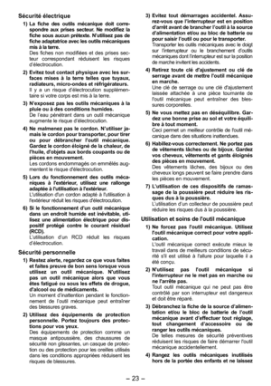 Page 23
- 3 -  

Sécurité électrique
1) La  fiche  des  outils  mécanique  doit  corre-spondre  aux  prises  secteur.  Ne  modifiez  la fiche sous aucun prétexte. N’utilisez pas de fiche adaptatrice avec les outils mécaniques mis à la terre. Des  fiches  non  modifiées  et  des  prises  sec-teur  correspondant  réduisent  les  risques d’électrocution.
2)  Evitez tout contact physique avec les sur
-faces  mises  à  la  terre  telles  que  tuyaux, radiateurs, micro-ondes et réfrigérateurs. Il  y  a  un...