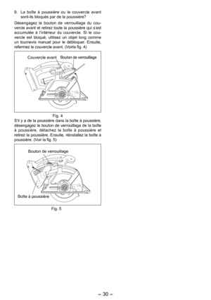 Page 30
- 30 - 

9. La  boîte  à  poussière  ou  le  couvercle  avant sont-ils bloqués par de la poussière?
Désengagez  le  bouton  de  verrouillage  du  cou-vercle avant et retirez toute la poussière qui s’est accumulée  à  l’intérieur  du  couvercle.  Si  le  cou-vercle  est  bloqué,  utilisez  un  objet  long  comme un  tournevis  manuel  pour  le  débloquer.  Ensuite, refermez le couvercle avant. (Voirla fig. 4)
Couvercle avantBouton de verrouillage
Fig. 4S’il y a de la poussière dans la boîte à poussière,...