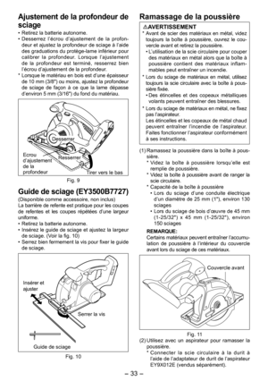 Page 33
- 33 -  

Ajustement de la profondeur de 
sciage
• Retirez la batterie autonome.
•  Desserrez  l’écrou  d’ajustement  de  la  profon-deur et ajustez la profondeur de sciage à l’aide des graduations du protège-lame inférieur pour calibrer  la  profondeur.  Lorsque  l’ajustement de  la  profondeur  est  terminé,  resserrez  bien l’écrou d’ajustement de la profondeur.
*  Lorsque le matériau en bois est d’une épaisseur 
de 10 mm (3/8") ou moins, ajustez la profondeur de  sciage  de  façon  à  ce  que...