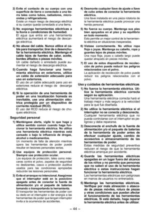 Page 44
- 44 - 

2) Evite  el  contacto  de  su  cuerpo  con  una superficie de tierra o conectado a una tie-rra  tales  como  tubos,  radiadores,  micro-ondas y refrigeradores. Existe un mayor riesgo de descarga eléctrica si su cuerpo queda conectado a una tierra.
3)  No  exponga  herramientas  eléctricas  a 
la lluvia o condiciones de humedad. El  agua  que  entra  en  una  herramienta eléctrica  aumentará  el  riesgo  de  descar-ga eléctrica.
4)  No abuse del cable. Nunca utilice el ca
-ble para transportar,...