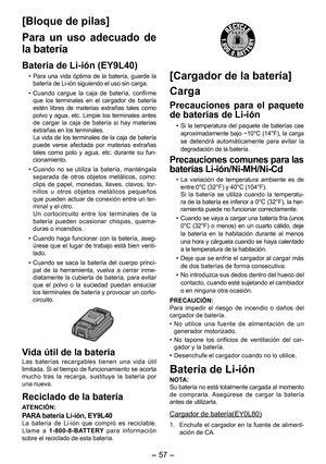 Page 57
- 7 -  

[Bloque de pilas]
Para  un  uso  adecuado  de 
la batería
Batería de Li-ión (EY9L40)
• Para  una  vida  óptima  de  la  batería,  guarde  la batería de Li-ión siguiendo el uso sin carga.
• Cuando  cargue  la  caja  de  batería,  confirme que  los  terminales  en  el  cargador  de  batería estén  libres  de  materias  extrañas  tales  como polvo  y  agua,  etc.  Limpie  los  terminales  antes de  cargar  la  caja  de  batería  si  hay  materias extrañas en los terminales.   La vida de los...