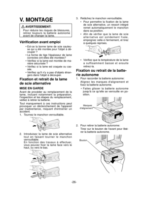 Page 26-26- 
V. MONTAGE
 AVERTISSEMENT:
Pour réduire les risques de blessures, 
retirez toujours la batterie autonome 
avant de changer la lame.
Vériﬁ cation avant emploi
Est-ce la bonne lame de scie sauteu-
se qui a été montée pour lobjet à dé-
couper ?
La forme de tige lépaisseur de lame 
correctes ont-elles été montées?
Vérifiez si la lame est montée de ma-
nière sécurisée ?
Vérifiez si la lame est craquée ou cas-
sée.
Vérifiez quil ny a pas dobjets étran-
gers dans lobjet à découper.
Fixation et retrait de...
