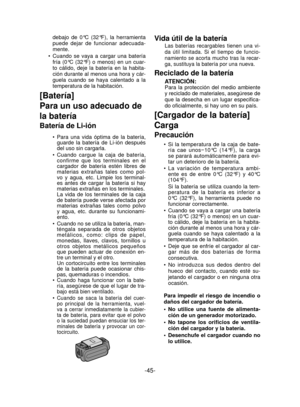 Page 45-45- 
debajo de 0°C (32°F), la herramienta 
puede dejar de funcionar adecuada-
mente.
Cuando se vaya a cargar una batería 
fría (0°C (32°F) o menos) en un cuar-
to cálido, deje la batería en la habita-
ción durante al menos una hora y cár-
guela cuando se haya calentado a la 
temperatura de la habitación.
[Batería] 
Para un uso adecuado de 
la batería 
Batería de Li-ión
Para una vida óptima de la batería, 
guarde la batería de Li-ión después 
del uso sin cargarla.
Cuando cargue la caja de batería,...