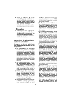 Page 25- 25 -  
 5) Si elle est malmenée, du liquide 
peut s’échapper de la batterie. Evi-
tez tout contact. Si un contact acci-
dentel se produit, rincez à l’eau. Si 
du liquide entre en contact avec les 
yeux, consultez un médecin.
  Le liquide éjecté de la batterie peut en-
traîner des irritations ou des brûlures.
Réparation
 1) Faites réparer votre outil mécani-
que par du personnel de répara-
tion qualifié en n’utilisant que des 
pièces de rechange identiques.
  Ceci assure le maintien de la sécuri-
té de...