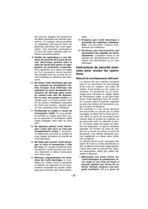 Page 26- 26 - 
doit pouvoir stopper les projections 
de débris générées par diverses opé-
rations. Le masque anti-poussières 
ou respirateur doit pouvoir filtrer les 
particules générées par votre appli-
cation. Une exposition prolongée à 
un bruit de haute intensité peut en-
traîner une perte auditive.
9) Gardez les spectateurs à une dis-
tance de sécurité de la zone de tra-
vail. Quiconque pénètre dans la 
zone de travail doit porter un équi-
pement de protection corporelle. 
Des fragments de la pièce...
