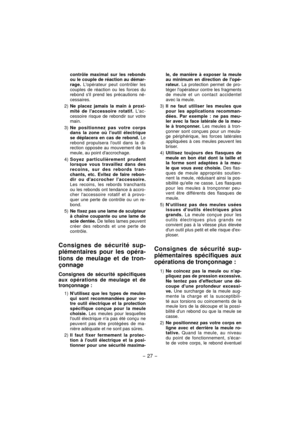 Page 27- 27 -  
contrôle maximal sur les rebonds 
ou le couple de réaction au démar-
rage. Lopérateur peut contrôler les 
couples de réaction ou les forces du 
rebond sil prend les précautions né-
cessaires.
2) Ne placez jamais la main à proxi-
mité de laccessoire rotatif. Lac-
cessoire risque de rebondir sur votre 
main.
3) Ne positionnez pas votre corps 
dans la zone où loutil électrique 
se déplacera en cas de rebond. Le 
rebond propulsera loutil dans la di-
rection opposée au mouvement de la 
meule, au...