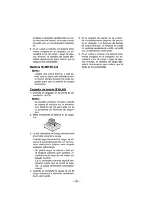 Page 56- 56 - 
empieza a destellar rápidamente en ver-
de después del tiempo de carga normal, 
consulte con un concesionario autoriza-
do.
8.  Si se vuelve a colocar una batería total-
mente cargada en el cargador, se en-
cenderá la luz de carga. Luego de algu-
nos minutos, la lámpara de carga des-
tellará rápidamente para indicar que la 
carga se ha completado.
Batería Ni-MH/Ni-Cd
NOTA:
Cargue una nueva batería, o una ba-
tería que no haya sido utilizado duran-
te mucho tiempo durante 24 horas se-
guidas para...