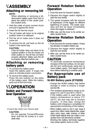 Page 6- 6 - 
.ASSEMBLYASSEMBLY
Attaching or removing bitAttaching or removing bit
NOTE:
When attaching or removing a bit, 
disconnect battery pack from tool or 
place the switch in the center posi-
tion (switch lock).
 1. Hold the collar of quick connect chuck 
and pull it against the driver.
  2. Insert the bit into the chuck.
 3. The bit holder will return to its original 
position when it is released.
 4. Pull the bit to make sure it does not 
come out.
 5. To remove the bit, pull back on the bit 
holder in...
