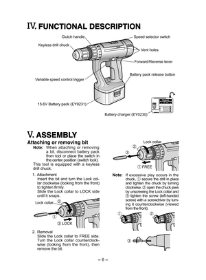 Page 6- 6 - 
. FUNCTIONAL DESCRIPTION
Clutch handle
Keyless drill chuck
Variable speed control trigger
15.6V Battery pack (EY9231)
Speed selector switch
Vent holes
Forward/Reverse lever
Battery pack release button
Battery charger (EY0230)
. ASSEMBLY
Attaching or removing bit
Note: When  attaching  or  removing a  bit,  disconnect  battery  pack from  tool  or  place  the  switch  in the center position (switch lock).This  tool  is  equipped  with  a  keyless drill chuck.
 1. Attachment Insert  the  bit  and...