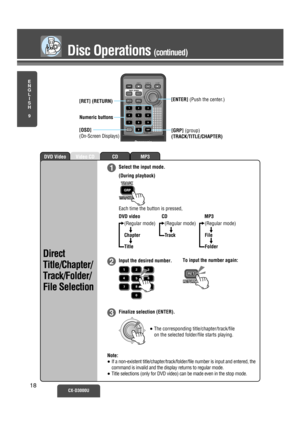 Page 13MP3CDVideo CDDVD Video
E
N
G
L
I
S
H
9
Disc Operations (continued)
CX-D3000U18
(During playback)
2
1
3
Select the input mode.
DVD video CD MP3
Input the desired number.
Finalize selection (ENTER). 
ENTER
To input the number again:
Note:
≥If a non-existent title/chapter/track/folder/file number is input and entered, the
command is invalid and the display returns to regular mode.
≥Title selections (only for DVD video) can be made even in the stop mode.
≥The corresponding title/chapter/track/file
on the...