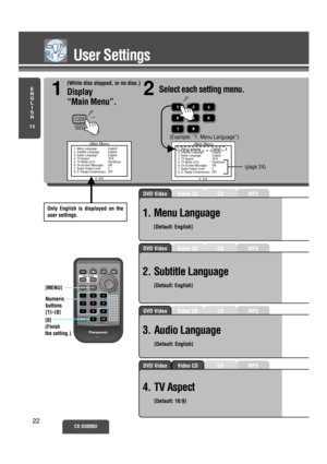 Page 17MP3CDVideo CDDVD Video
MP3CDVideo CDDVD Video
MP3CDVideo CDDVD Video
MP3CDVideo CDDVD Video
1. Menu Language : English
2. Subtitle Language : English
3. Audio Language : English
4. TV Aspect : 16:9
5. TV Mode (4:3) : Pan&Scan
6. On-Screen Messages : ON
7. Audio Output Level : 2
8. D. Range Compression : OFF
0 : Exit
User Settings
E
N
G
L
I
S
H
13
CX-D3000U22
(While disc stopped, or no disc.)
Display 
“Main Menu”.
1
1. Menu Language : English
2. Subtitle Language : English
3. Audio Language : English
4....