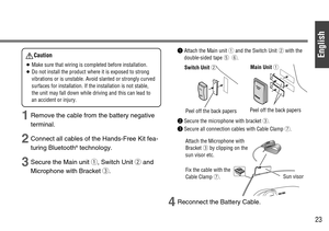 Page 23English
23
1Remove the cable from the battery negative
terminal.
2Connect all cables of the Hands-Free Kit fea-
turing Bluetooth
®technology.
3Secure the Main unit q, Switch Unit wand
Microphone with Bracket e.
qAttach the Main unit qand the Switch Unit wwith the
double-sided tape t y.
wSecure the microphone with brackete.
eSecure all connection cables with Cable Clamp u.
4Reconnect the Battery Cable.
Main Unit q
Peel off the back papers
Fix the cable with the
Cable Clamp u.Sun visor Attach the...