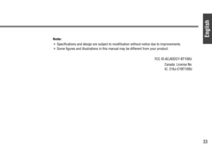 Page 33English
33
Note: 
¡Specifications and design are subject to modification without notice due to improvements.
¡Some figures and illustrations in this manual may be different from your product.
FCC ID:ACJ932CY-BT100U
Canada: License No
IC: 216J-CYBT100U 